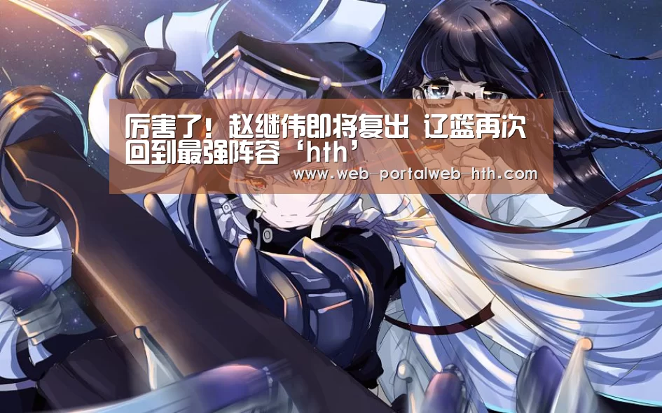 厉害了!赵继伟即将复出 辽篮再次回到最强阵容‘hth’(图1) 华体会