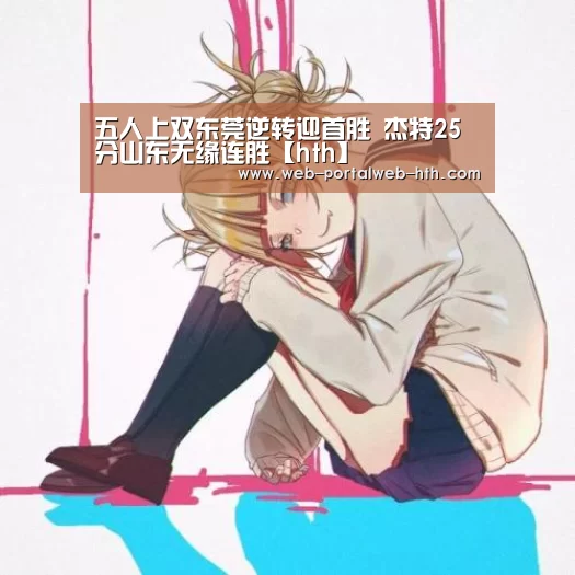 五人上双东莞逆转迎首胜 杰特25分山东无缘连胜【hth】(图3) 华体会