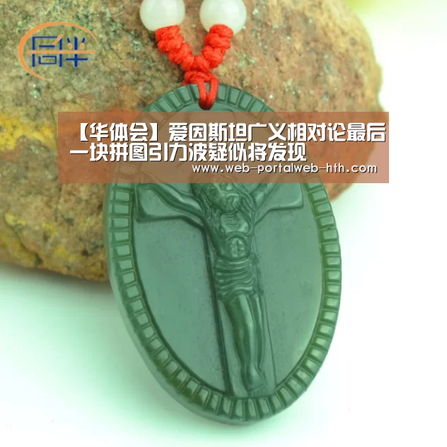 【华体会】爱因斯坦广义相对论最后一块拼图引力波疑似将发现(图1) 【华体会】爱因斯坦广义相对论最后一块拼图引力波疑似将发现(图1)