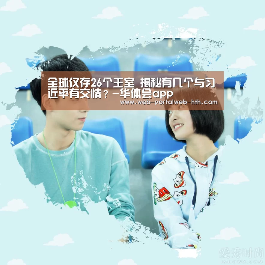 全球仅存26个王室 揭秘有几个与习近平有交情?-华体会app(图1) 华体会app